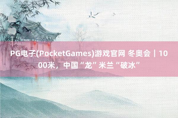 PG电子(PocketGames)游戏官网 冬奥会｜1000米，中国“龙”米兰“破冰”