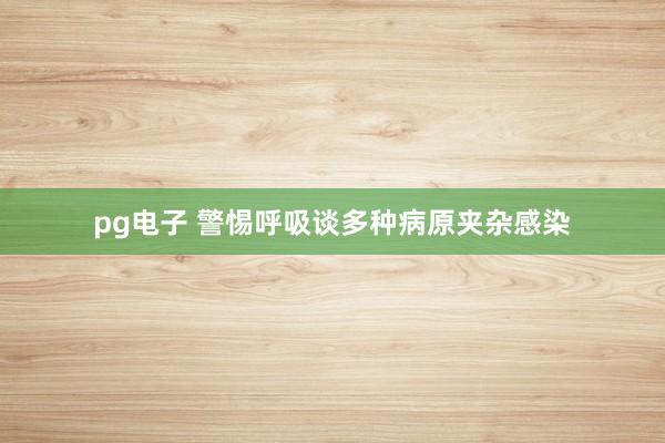 pg电子 警惕呼吸谈多种病原夹杂感染