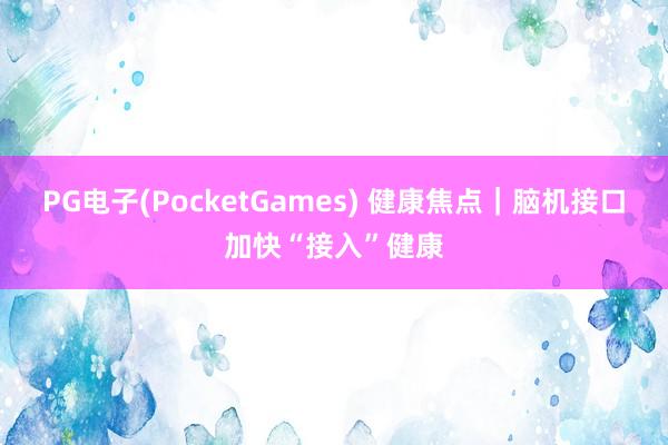 PG电子(PocketGames) 健康焦点｜脑机接口加快“接入”健康