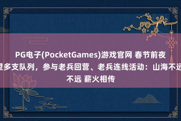 PG电子(PocketGames)游戏官网 春节前夜，记者看望多支队列，参与老兵回营、老兵连线活动：山海不远 薪火相传