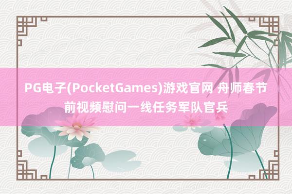 PG电子(PocketGames)游戏官网 舟师春节前视频慰问一线任务军队官兵