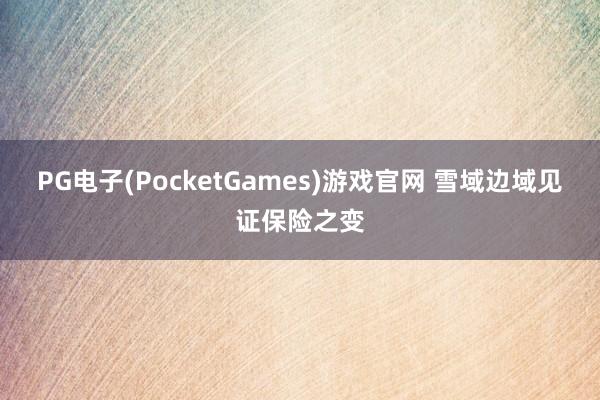 PG电子(PocketGames)游戏官网 雪域边域见证保险之变