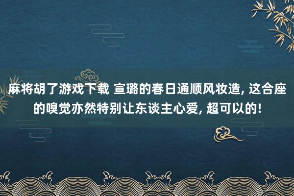 麻将胡了游戏下载 宣璐的春日通顺风妆造， 这合座的嗅觉亦然特别让东谈主心爱， 超可以的!