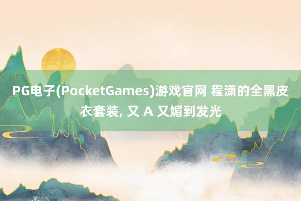 PG电子(PocketGames)游戏官网 程潇的全黑皮衣套装, 又 A 又媚到发光