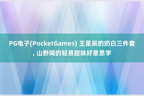 PG电子(PocketGames) 王星辰的奶白三件套, 山野间的轻易甜妹好意思学