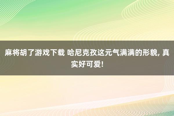 麻将胡了游戏下载 哈尼克孜这元气满满的形貌, 真实好可爱!