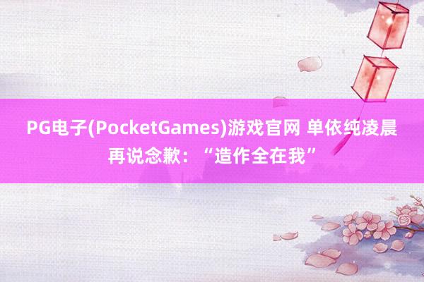 PG电子(PocketGames)游戏官网 单依纯凌晨再说念歉：“造作全在我”