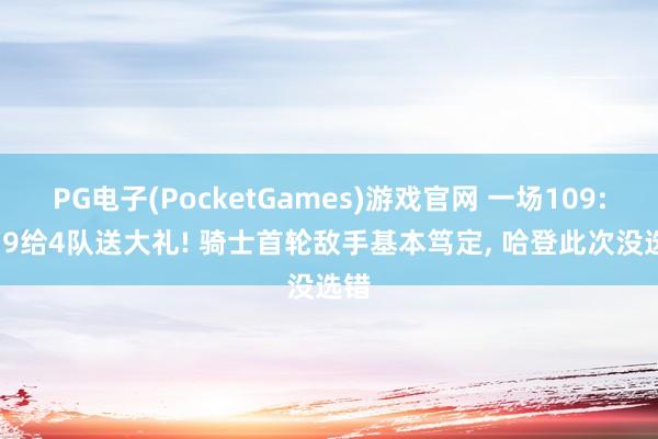 PG电子(PocketGames)游戏官网 一场109: 119给4队送大礼! 骑士首轮敌手基本笃定, 哈登此次没选错