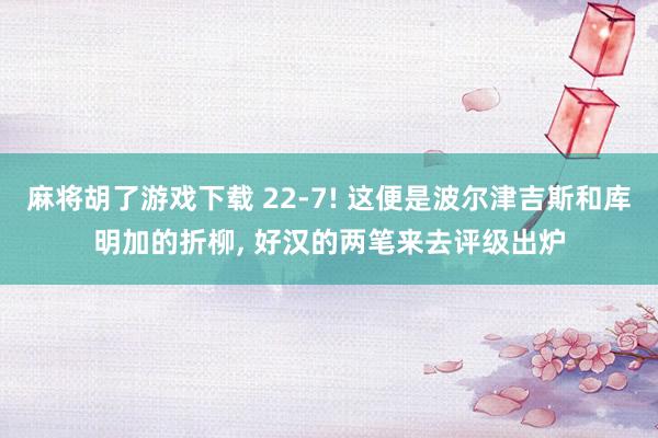 麻将胡了游戏下载 22-7! 这便是波尔津吉斯和库明加的折柳, 好汉的两笔来去评级出炉