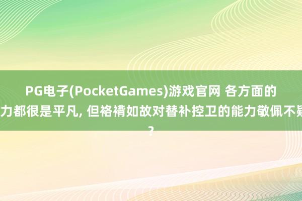 PG电子(PocketGames)游戏官网 各方面的能力都很是平凡, 但袼褙如故对替补控卫的能力敬佩不疑?