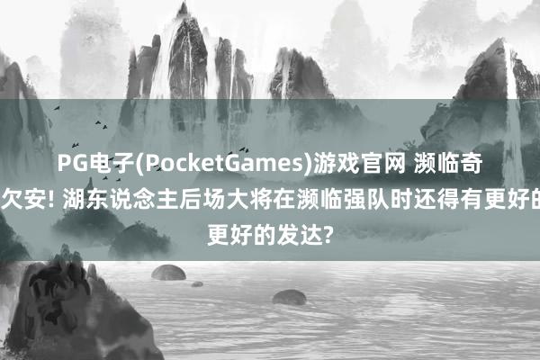 PG电子(PocketGames)游戏官网 濒临奇才发达欠安! 湖东说念主后场大将在濒临强队时还得有更好的发达?