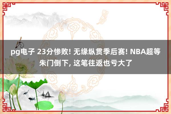 pg电子 23分惨败! 无缘纵贯季后赛! NBA超等朱门倒下， 这笔往返也亏大了