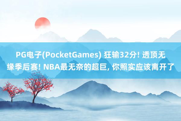 PG电子(PocketGames) 狂输32分! 透顶无缘季后赛! NBA最无奈的超巨, 你照实应该离开了