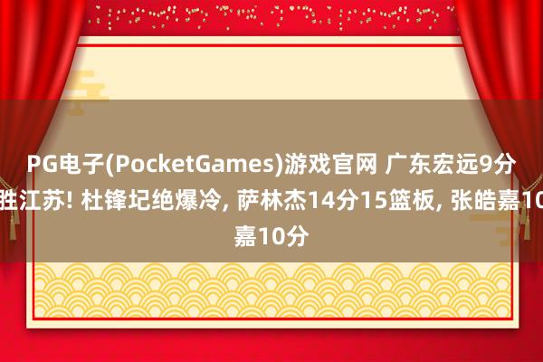 PG电子(PocketGames)游戏官网 广东宏远9分完胜江苏! 杜锋圮绝爆冷, 萨林杰14分15篮板, 张皓嘉10分