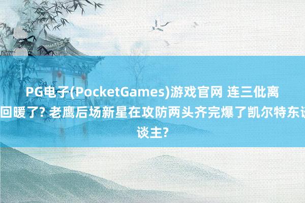 PG电子(PocketGames)游戏官网 连三仳离感齐回暖了? 老鹰后场新星在攻防两头齐完爆了凯尔特东谈主?