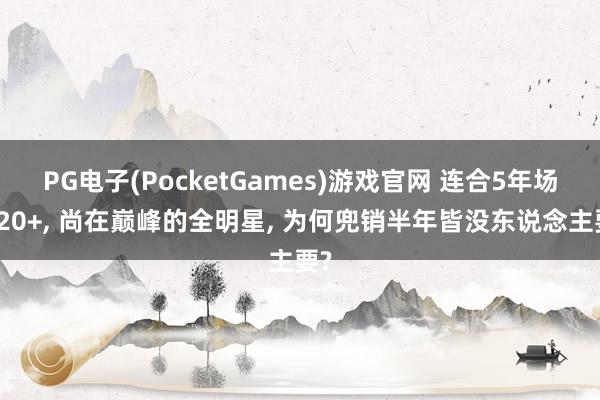 PG电子(PocketGames)游戏官网 连合5年场均20+, 尚在巅峰的全明星, 为何兜销半年皆没东说念主要?