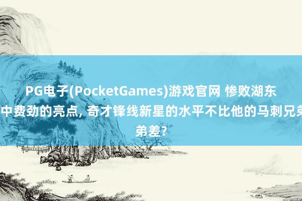 PG电子(PocketGames)游戏官网 惨败湖东谈主中费劲的亮点, 奇才锋线新星的水平不比他的马刺兄弟差?