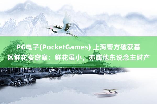 PG电子(PocketGames) 上海警方破获墓区鲜花盗窃案：鲜花虽小，亦属他东说念主财产