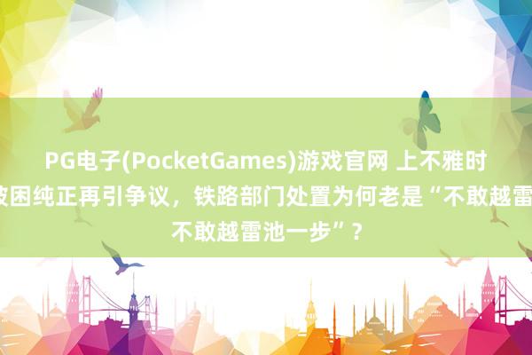 PG电子(PocketGames)游戏官网 上不雅时评 | 列车被困纯正再引争议，铁路部门处置为何老是“不敢越雷池一步”？