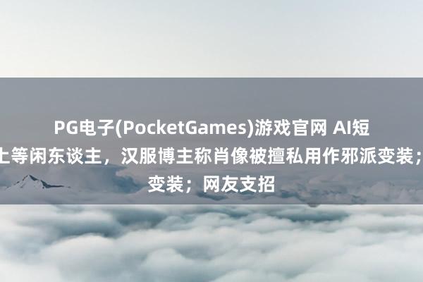 PG电子(PocketGames)游戏官网 AI短剧盗脸盯上等闲东谈主，汉服博主称肖像被擅私用作邪派变装；网友支招