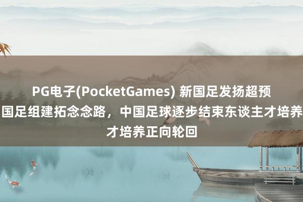 PG电子(PocketGames) 新国足发扬超预期，U23国足组建拓念念路，中国足球逐步结束东谈主才培养正向轮回