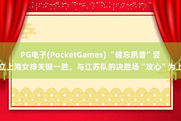 PG电子(PocketGames) “健忘夙昔”竖立上海女排关键一胜，与江苏队的决胜场“攻心”为上