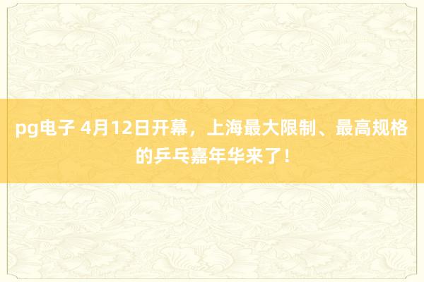 pg电子 4月12日开幕，上海最大限制、最高规格的乒乓嘉年华来了！