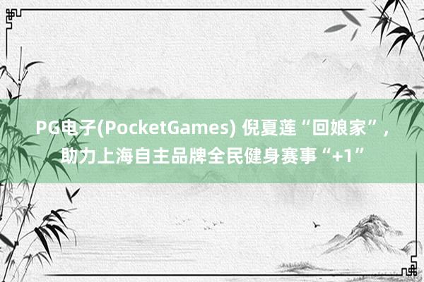 PG电子(PocketGames) 倪夏莲“回娘家”，助力上海自主品牌全民健身赛事“+1”