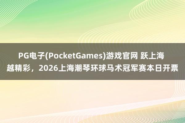 PG电子(PocketGames)游戏官网 跃上海 越精彩，2026上海潮琴环球马术冠军赛本日开票
