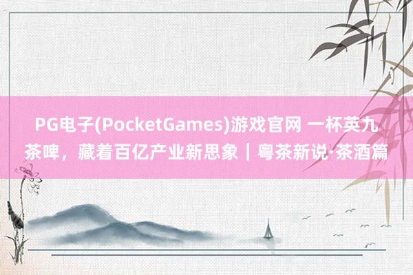 PG电子(PocketGames)游戏官网 一杯英九茶啤，藏着百亿产业新思象｜粤茶新说·茶酒篇