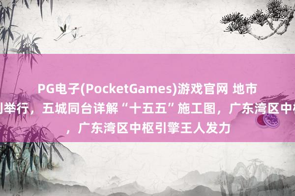 PG电子(PocketGames)游戏官网 地市专场记者会胜利举行，五城同台详解“十五五”施工图，广东湾区中枢引擎王人发力