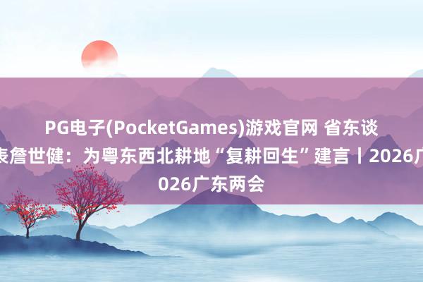 PG电子(PocketGames)游戏官网 省东谈主大代表詹世健：为粤东西北耕地“复耕回生”建言丨2026广东两会