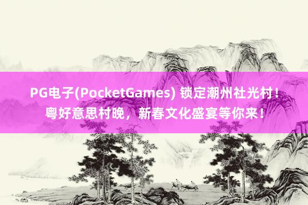 PG电子(PocketGames) 锁定潮州社光村！粤好意思村晚，新春文化盛宴等你来！