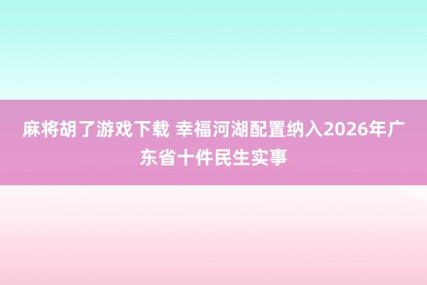 麻将胡了游戏下载 幸福河湖配置纳入2026年广东省十件民生实事
