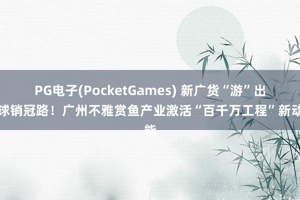 PG电子(PocketGames) 新广货“游”出全球销冠路！广州不雅赏鱼产业激活“百千万工程”新动能