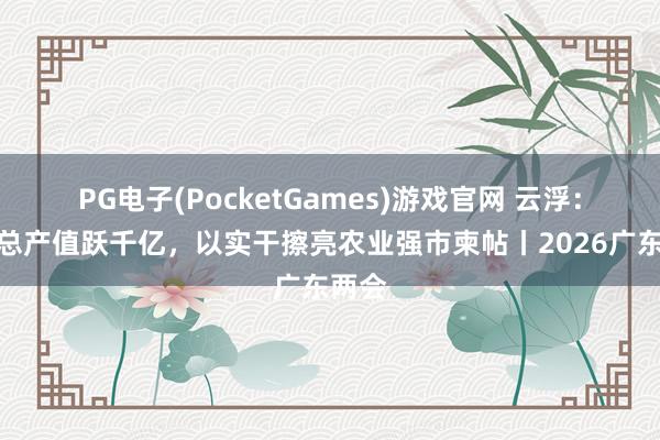 PG电子(PocketGames)游戏官网 云浮：农业总产值跃千亿，以实干擦亮农业强市柬帖丨2026广东两会