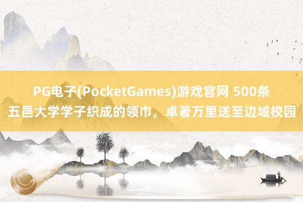 PG电子(PocketGames)游戏官网 500条五邑大学学子织成的领巾，卓著万里送至边域校园