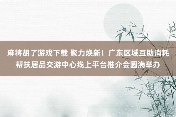 麻将胡了游戏下载 聚力焕新！广东区域互助消耗帮扶居品交游中心线上平台推介会圆满举办