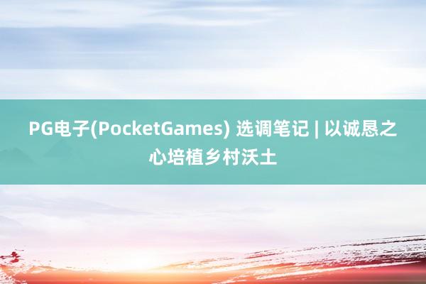 PG电子(PocketGames) 选调笔记 | 以诚恳之心培植乡村沃土