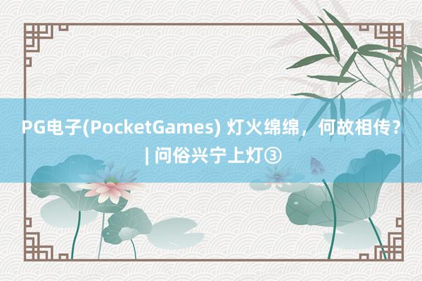 PG电子(PocketGames) 灯火绵绵，何故相传？ | 问俗兴宁上灯③