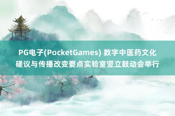 PG电子(PocketGames) 数字中医药文化磋议与传播改变要点实验室竖立鼓动会举行