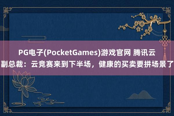 PG电子(PocketGames)游戏官网 腾讯云副总裁：云竞赛来到下半场，健康的买卖要拼场景了