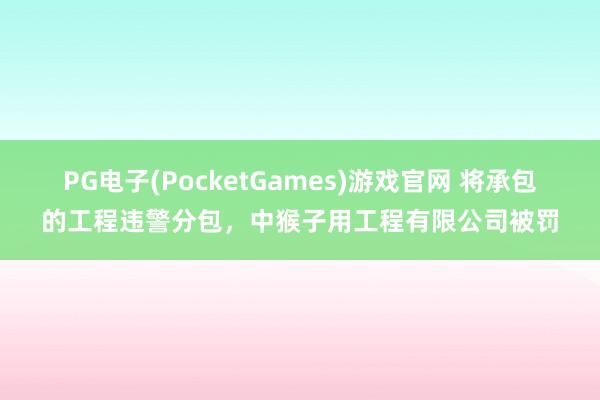 PG电子(PocketGames)游戏官网 将承包的工程违警分包，中猴子用工程有限公司被罚