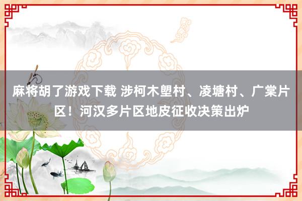 麻将胡了游戏下载 涉柯木塱村、凌塘村、广棠片区！河汉多片区地皮征收决策出炉