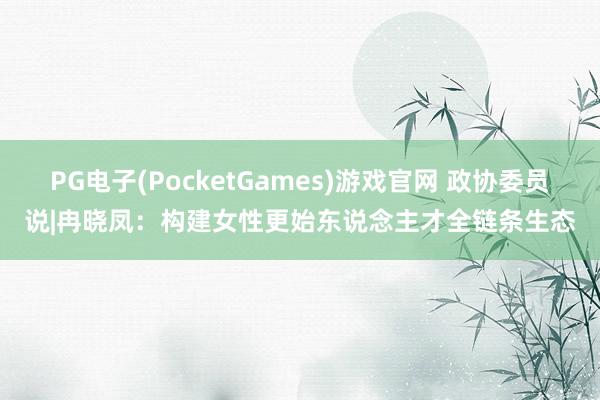 PG电子(PocketGames)游戏官网 政协委员说|冉晓凤：构建女性更始东说念主才全链条生态