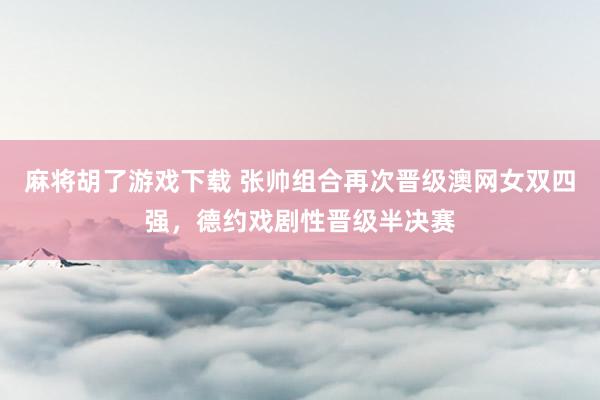 麻将胡了游戏下载 张帅组合再次晋级澳网女双四强，德约戏剧性晋级半决赛