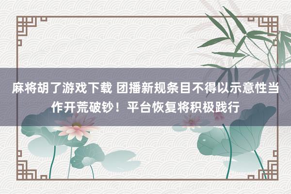 麻将胡了游戏下载 团播新规条目不得以示意性当作开荒破钞！平台恢复将积极践行