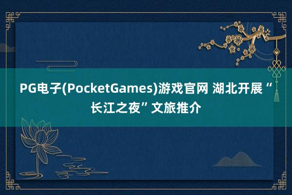 PG电子(PocketGames)游戏官网 湖北开展“长江之夜”文旅推介