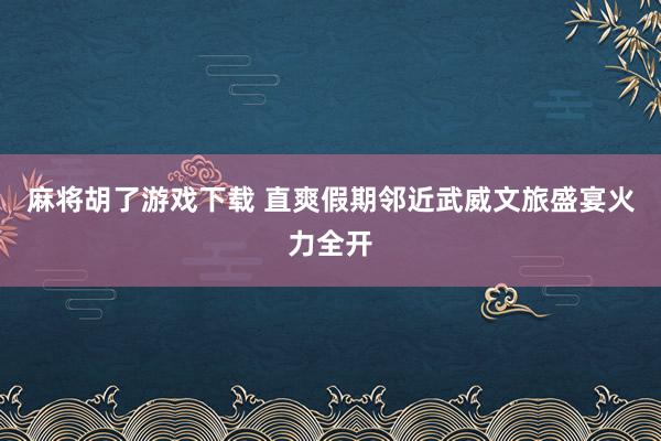 麻将胡了游戏下载 直爽假期邻近武威文旅盛宴火力全开