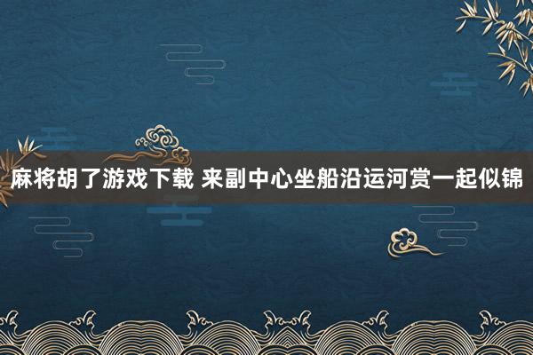 麻将胡了游戏下载 来副中心坐船沿运河赏一起似锦